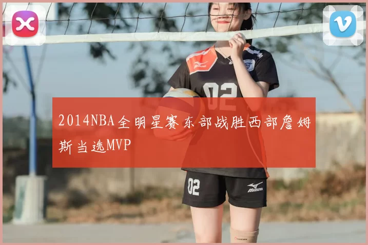 2014NBA全明星赛东部战胜西部詹姆斯当选MVP