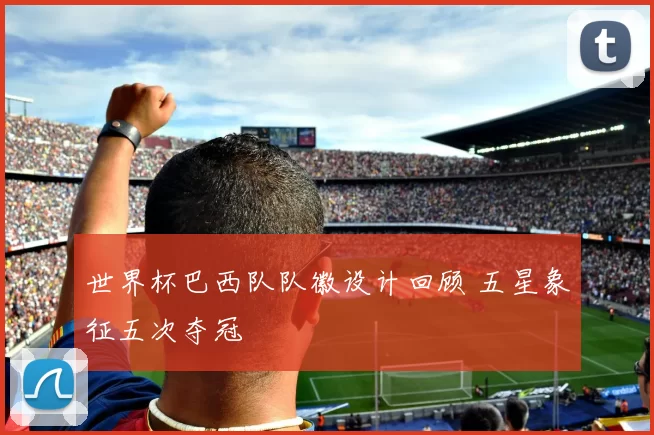 世界杯巴西队队徽设计回顾 五星象征五次夺冠