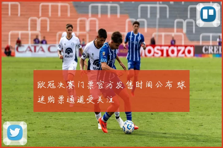 欧冠决赛门票官方发售时间公布 球迷购票通道受关注