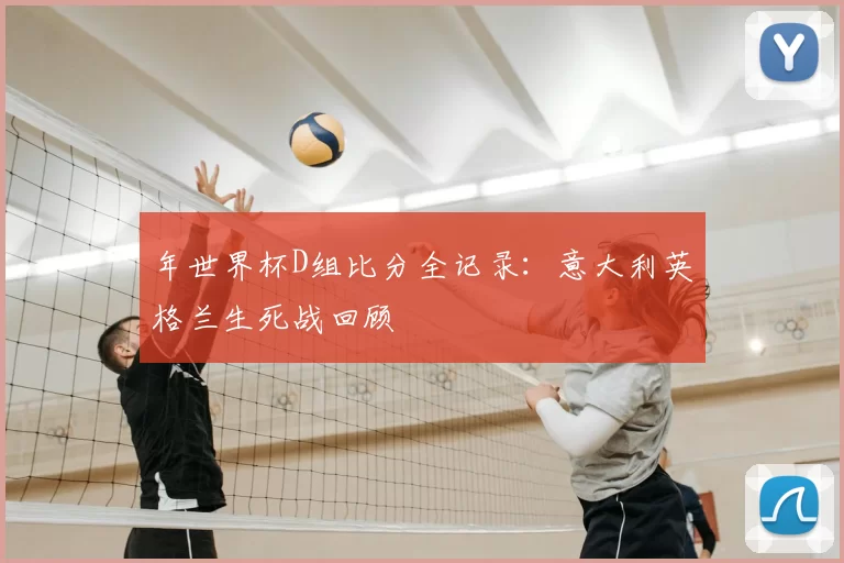 年世界杯D组比分全记录:意大利英格兰生死战回顾