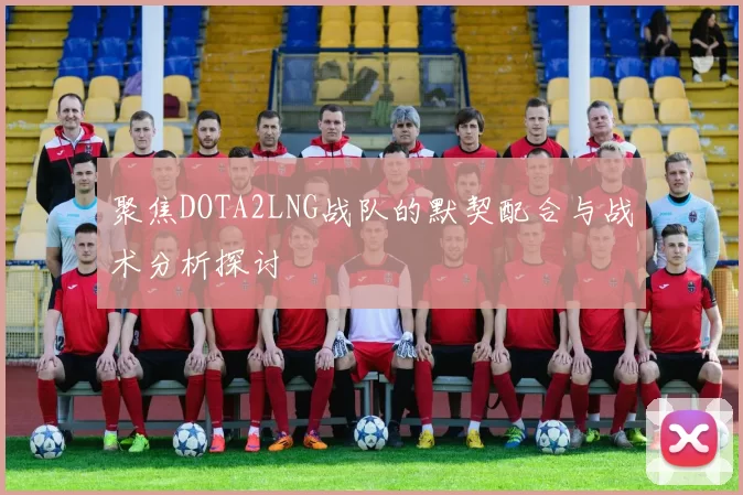 聚焦DOTA2LNG战队的默契配合与战术分析探讨