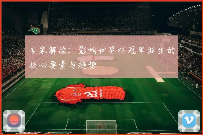 专家解读:影响世界杯冠军诞生的核心要素与趋势