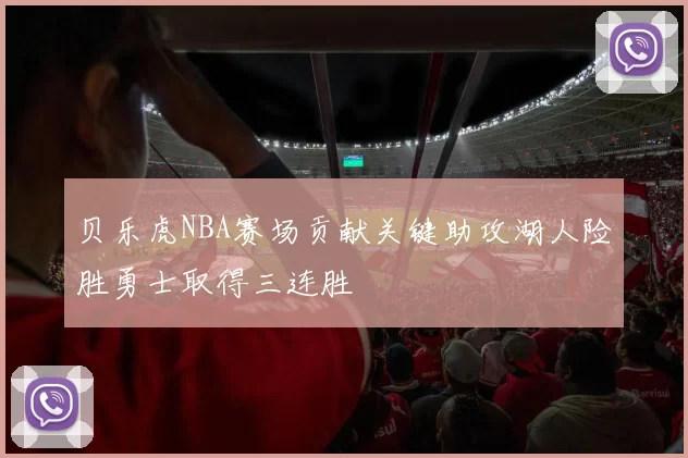 贝乐虎NBA赛场贡献关键助攻湖人险胜勇士取得三连胜