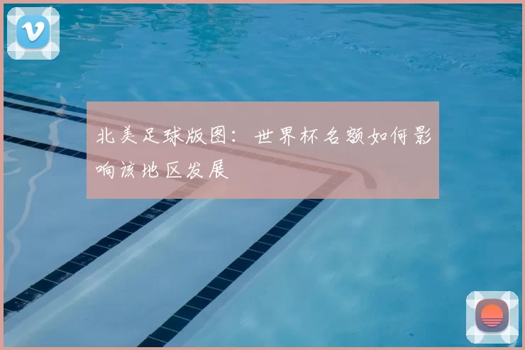 北美足球版图：世界杯名额如何影响该地区发展