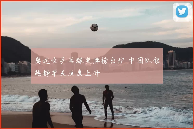 奥运会乒乓球奖牌榜出炉 中国队领跑榜单关注度上升