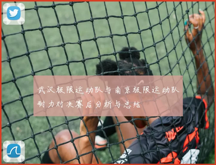 武汉极限运动队与南京极限运动队耐力对决赛后分析与总结