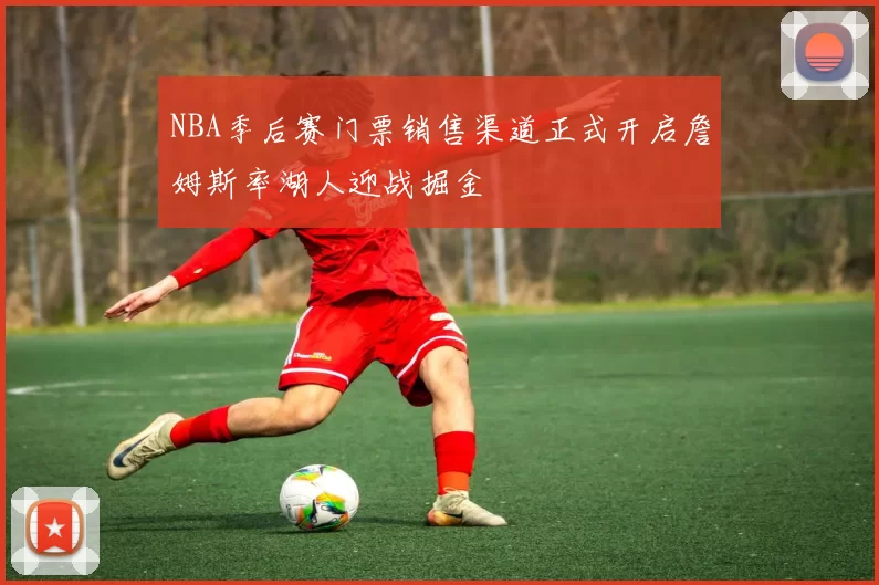 NBA季后赛门票销售渠道正式开启詹姆斯率湖人迎战掘金