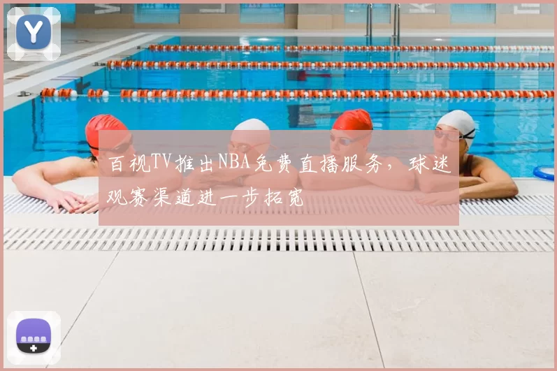 百视TV推出NBA免费直播服务,球迷观赛渠道进一步拓宽