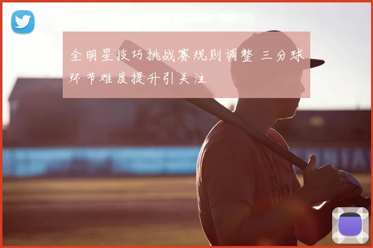全明星技巧挑战赛规则调整 三分球环节难度提升引关注