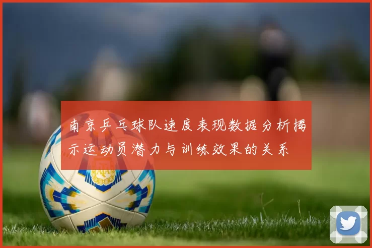 南京乒乓球队速度表现数据分析揭示运动员潜力与训练效果的关系