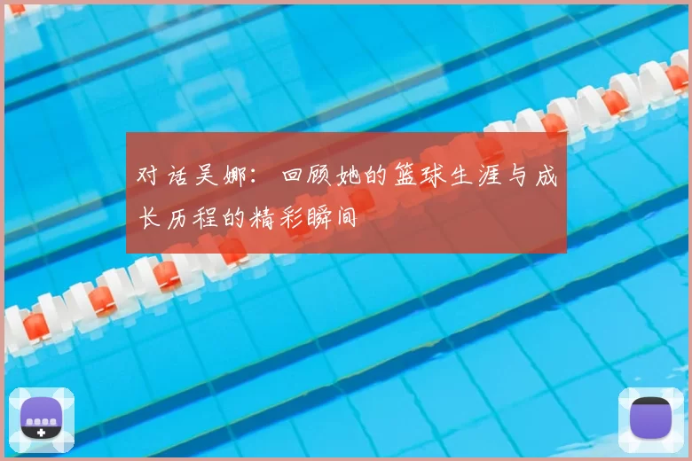 对话吴娜：回顾她的篮球生涯与成长历程的精彩瞬间