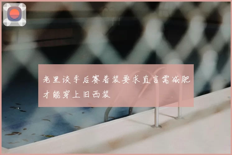 老里谈季后赛着装要求直言需减肥才能穿上旧西装