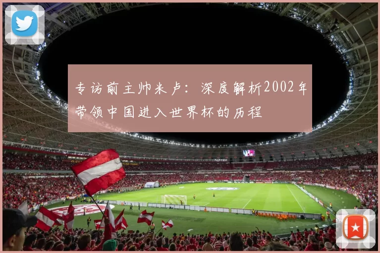 专访前主帅米卢:深度解析2002年带领中国进入世界杯的历程