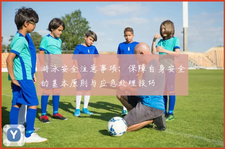 游泳安全注意事项:保障自身安全的基本原则与应急处理技巧