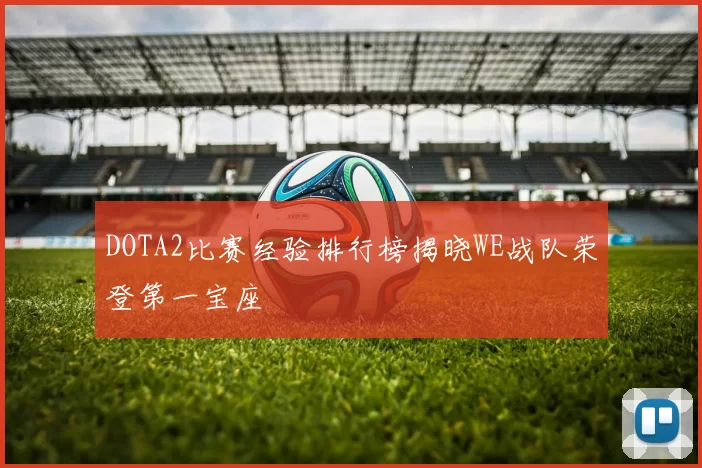 DOTA2比赛经验排行榜揭晓WE战队荣登第一宝座