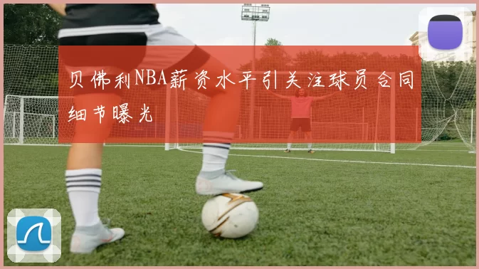 贝佛利NBA薪资水平引关注球员合同细节曝光