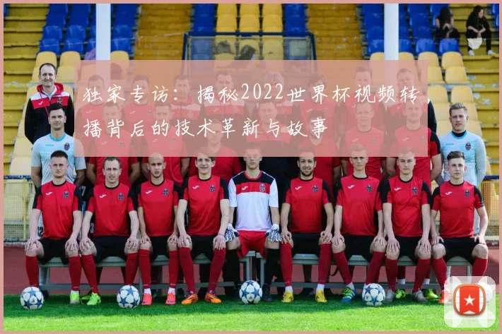 独家专访:揭秘2022世界杯视频转播背后的技术革新与故事