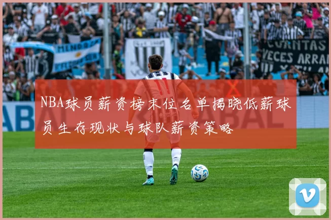 NBA球员薪资榜末位名单揭晓低薪球员生存现状与球队薪资策略