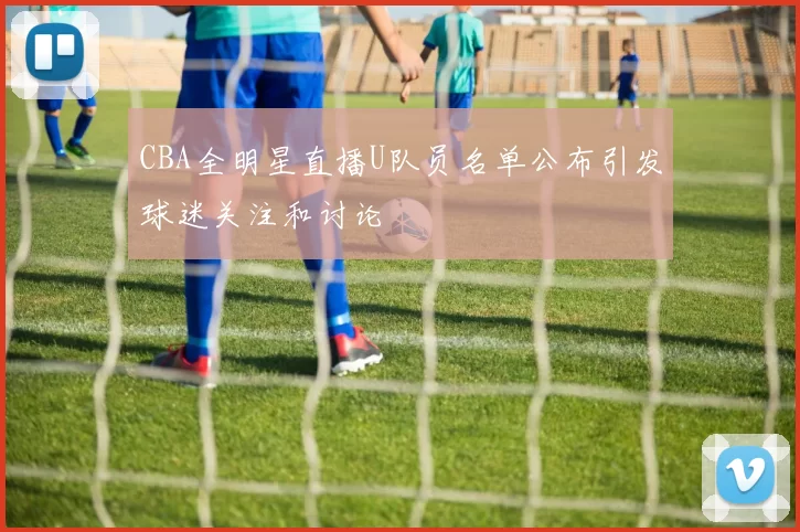 CBA全明星直播U队员名单公布引发球迷关注和讨论