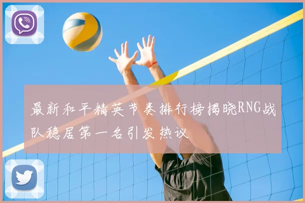 最新和平精英节奏排行榜揭晓RNG战队稳居第一名引发热议