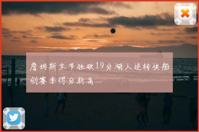 詹姆斯末节独砍19分湖人逆转快船创赛季得分新高