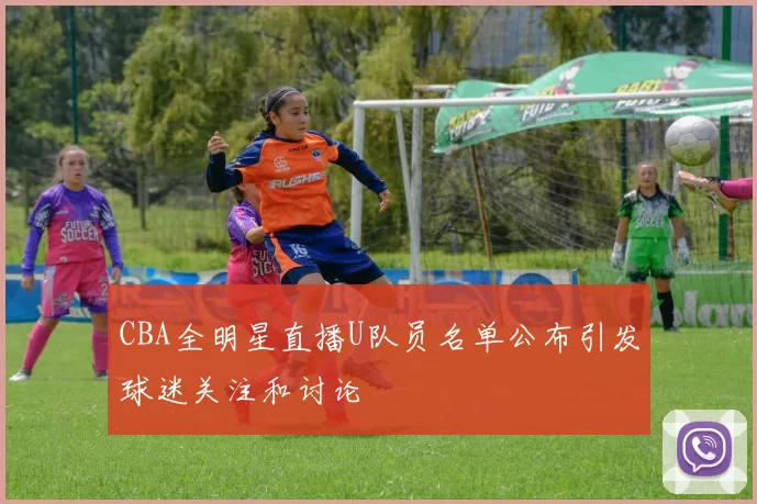 CBA全明星直播U队员名单公布引发球迷关注和讨论