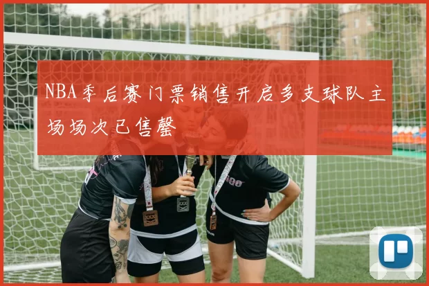 NBA季后赛门票销售开启多支球队主场场次已售罄