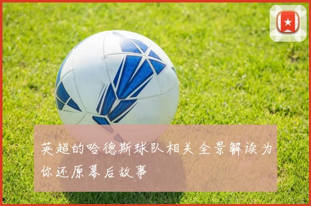 英超的哈德斯球队相关全景解读为你还原幕后故事
