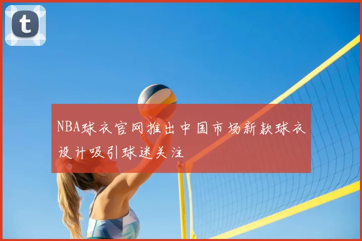 NBA球衣官网推出中国市场新款球衣设计吸引球迷关注