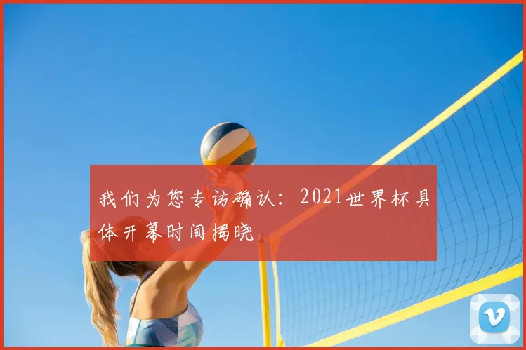 我们为您专访确认：2021世界杯具体开幕时间揭晓