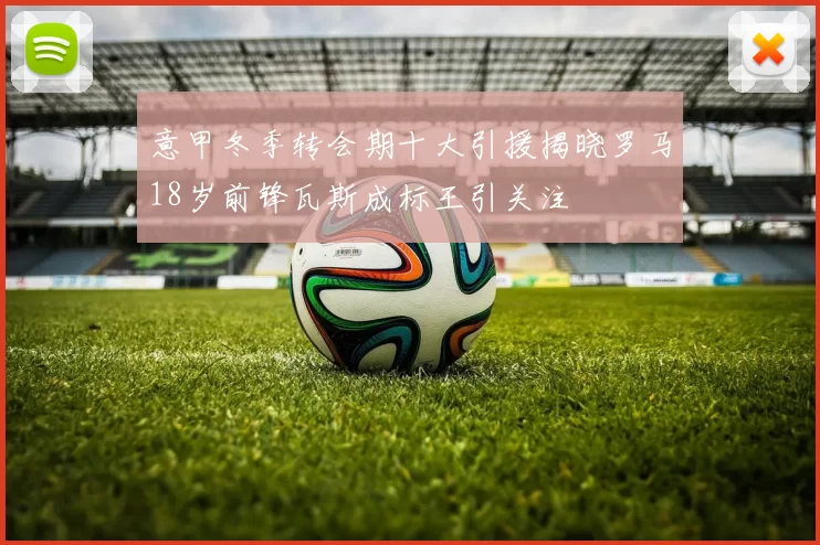 意甲冬季转会期十大引援揭晓罗马18岁前锋瓦斯成标王引关注