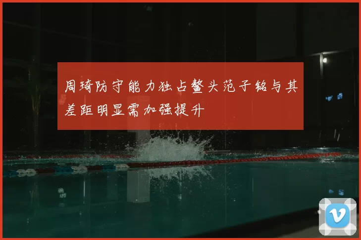 周琦防守能力独占鳌头范子铭与其差距明显需加强提升