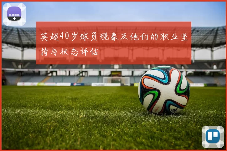 英超40岁球员现象及他们的职业坚持与状态评估