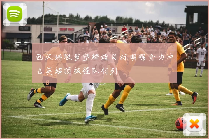 西汉姆联重塑辉煌目标明确全力冲击英超顶级强队行列