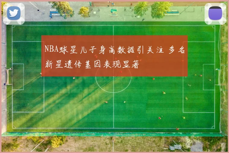 NBA球星儿子身高数据引关注 多名新星遗传基因表现显著