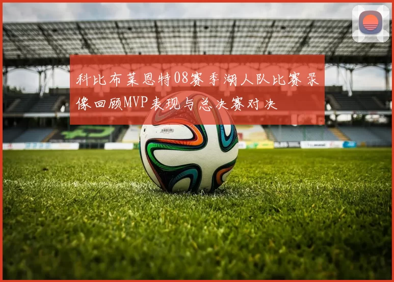 科比布莱恩特08赛季湖人队比赛录像回顾MVP表现与总决赛对决