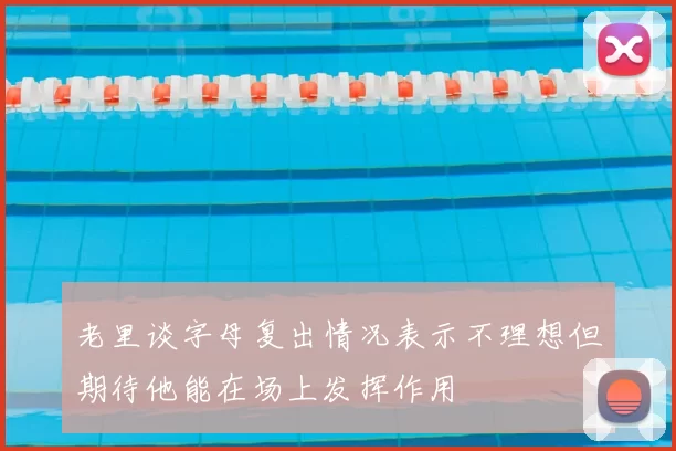 老里谈字母复出情况表示不理想但期待他能在场上发挥作用