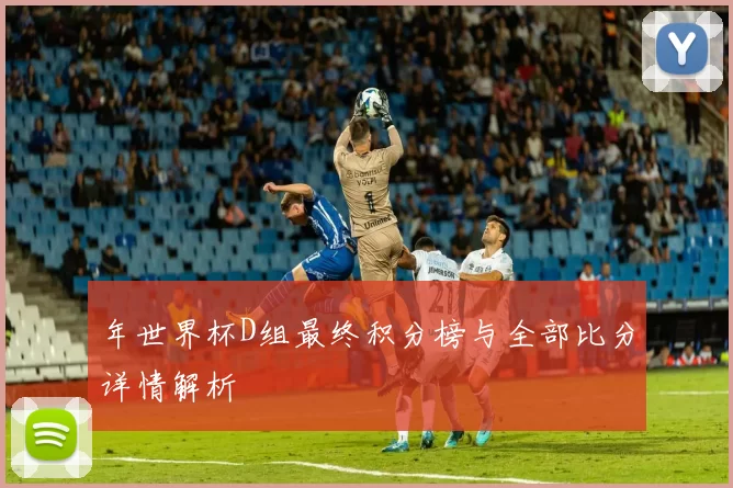 年世界杯D组最终积分榜与全部比分详情解析