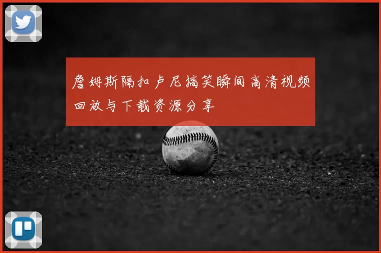 詹姆斯隔扣卢尼搞笑瞬间高清视频回放与下载资源分享