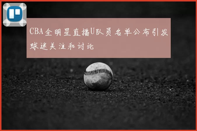 CBA全明星直播U队员名单公布引发球迷关注和讨论