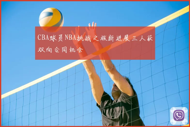 CBA球员NBA挑战之旅新进展三人获双向合同机会