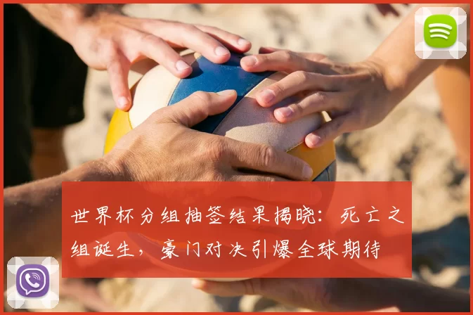 世界杯分组抽签结果揭晓：死亡之组诞生，豪门对决引爆全球期待