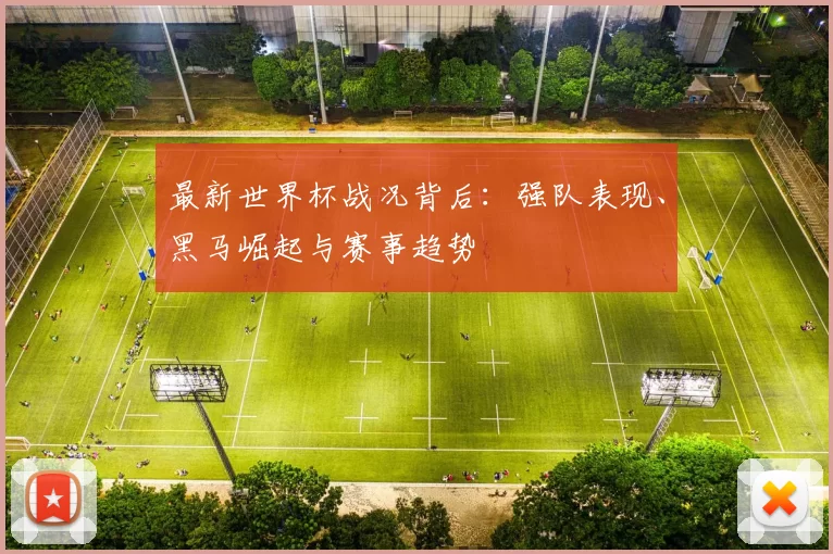最新世界杯战况背后:强队表现、黑马崛起与赛事趋势