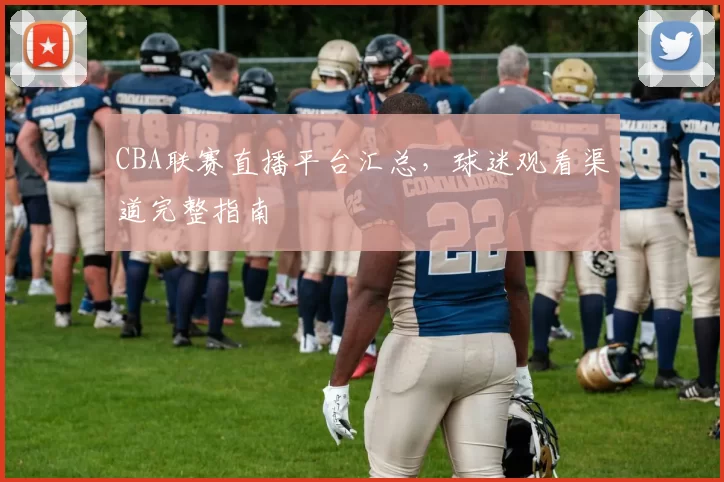 CBA联赛直播平台汇总，球迷观看渠道完整指南