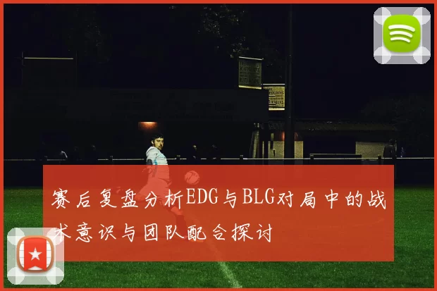 赛后复盘分析EDG与BLG对局中的战术意识与团队配合探讨
