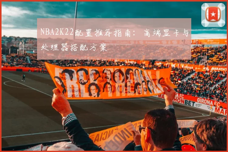 NBA2K22配置推荐指南:高端显卡与处理器搭配方案