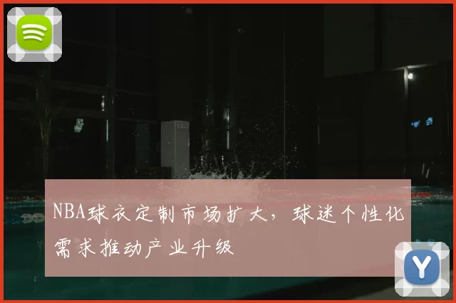 NBA球衣定制市场扩大，球迷个性化需求推动产业升级