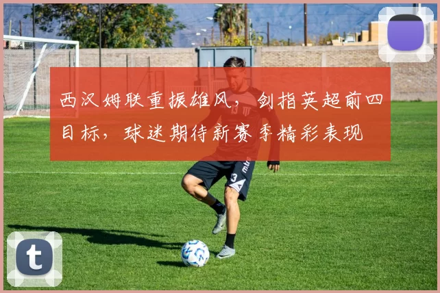 西汉姆联重振雄风,剑指英超前四目标,球迷期待新赛季精彩表现