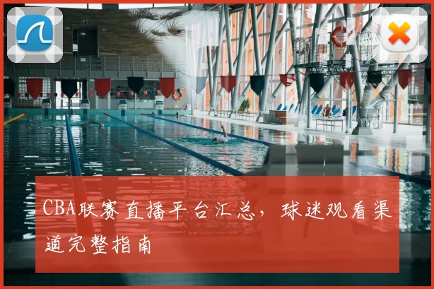 CBA联赛直播平台汇总，球迷观看渠道完整指南