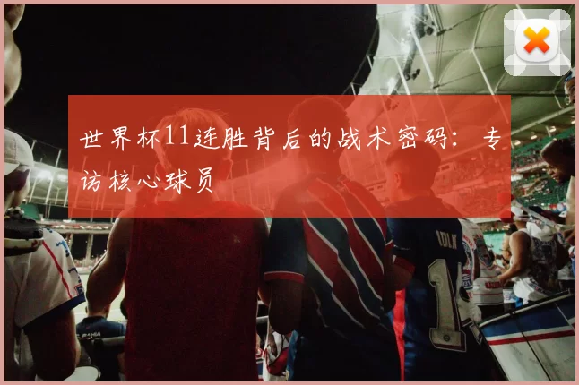 世界杯11连胜背后的战术密码：专访核心球员